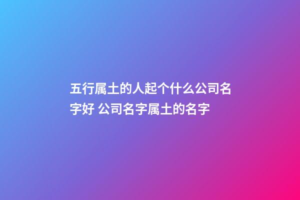 五行属土的人起个什么公司名字好 公司名字属土的名字-第1张-公司起名-玄机派